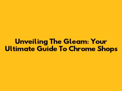 Unveiling The Gleam: Your Ultimate Guide To Chrome Shops