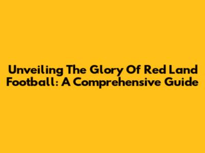 Unveiling The Glory Of Red Land Football: A Comprehensive Guide