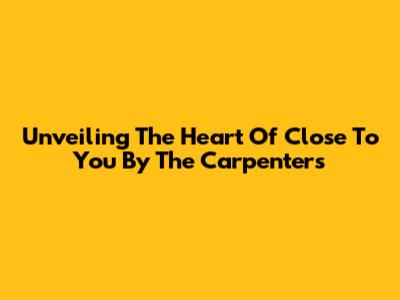 Unveiling The Heart Of 'Close To You' By The Carpenters