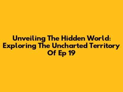 Unveiling The Hidden World: Exploring The Uncharted Territory Of Ep 19