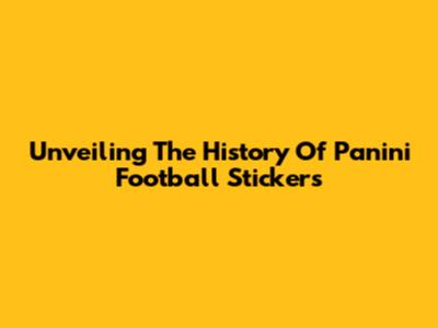 Unveiling The History Of Panini Football Stickers