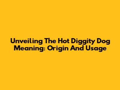 Unveiling The Hot Diggity Dog Meaning: Origin And Usage