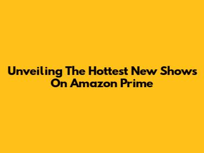 Unveiling The Hottest New Shows On Amazon Prime