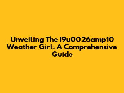 Unveiling The I9u0026amp10 Weather Girl: A Comprehensive Guide