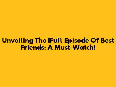 Unveiling The IFull Episode Of Best Friends: A Must-Watch!