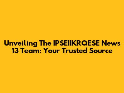 Unveiling The IPSEIIKRQESE News 13 Team: Your Trusted Source