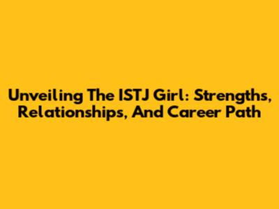 Unveiling The ISTJ Girl: Strengths, Relationships, And Career Path