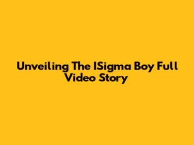 Unveiling The ISigma Boy Full Video Story