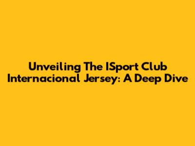 Unveiling The ISport Club Internacional Jersey: A Deep Dive