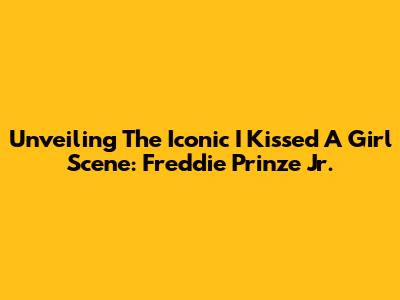 Unveiling The Iconic 'I Kissed A Girl' Scene: Freddie Prinze Jr.