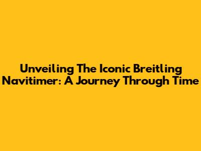 Unveiling The Iconic Breitling Navitimer: A Journey Through Time