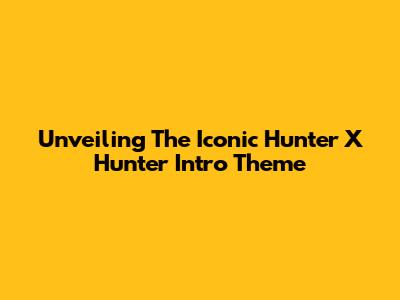 Unveiling The Iconic Hunter X Hunter Intro Theme