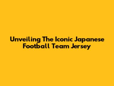 Unveiling The Iconic Japanese Football Team Jersey