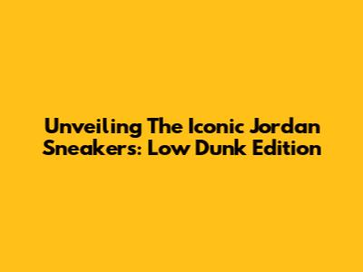 Unveiling The Iconic Jordan Sneakers: Low Dunk Edition