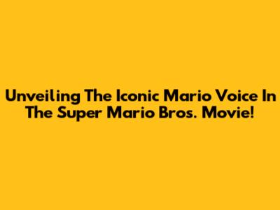 Unveiling The Iconic Mario Voice In The Super Mario Bros. Movie!