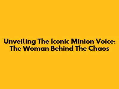 Unveiling The Iconic Minion Voice: The Woman Behind The Chaos