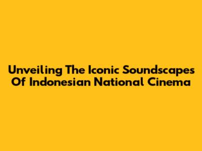 Unveiling The Iconic Soundscapes Of Indonesian National Cinema