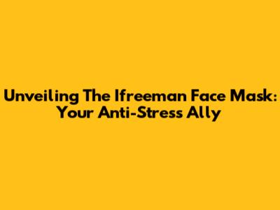 Unveiling The Ifreeman Face Mask: Your Anti-Stress Ally