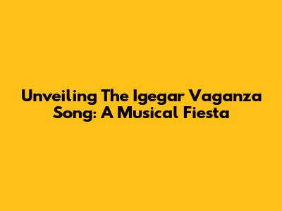 Unveiling The Igegar Vaganza Song: A Musical Fiesta