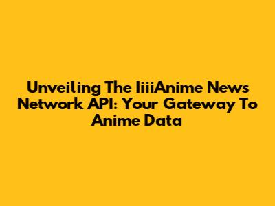 Unveiling The IiiiAnime News Network API: Your Gateway To Anime Data