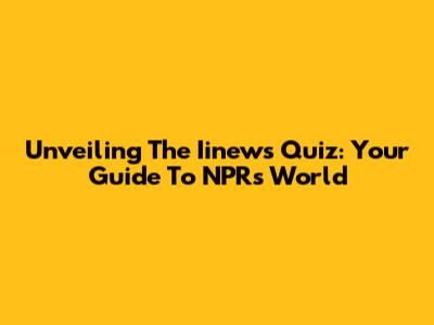 Unveiling The Iinews Quiz: Your Guide To NPR's World