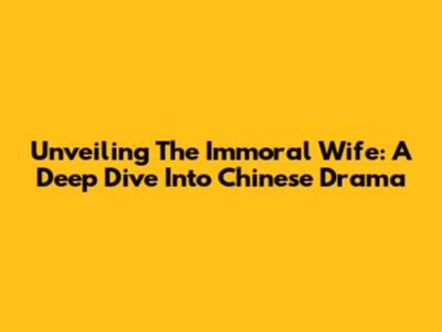 Unveiling The Immoral Wife: A Deep Dive Into Chinese Drama