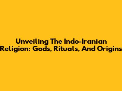 Unveiling The Indo-Iranian Religion: Gods, Rituals, And Origins