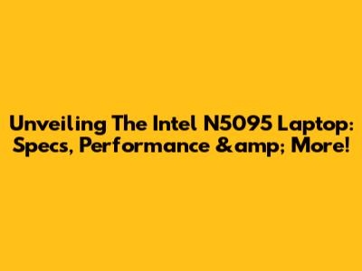 Unveiling The Intel N5095 Laptop: Specs, Performance &amp; More!