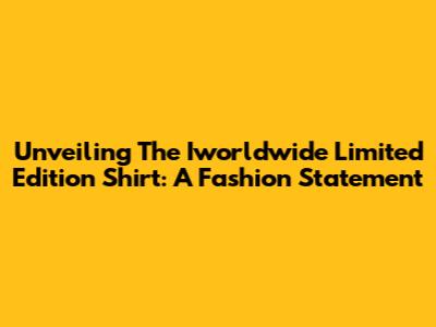 Unveiling The Iworldwide Limited Edition Shirt: A Fashion Statement