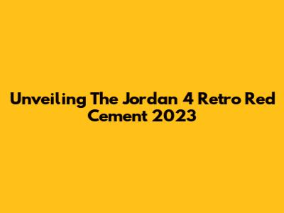 Unveiling The Jordan 4 Retro Red Cement 2023