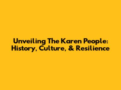 Unveiling The Karen People: History, Culture, & Resilience