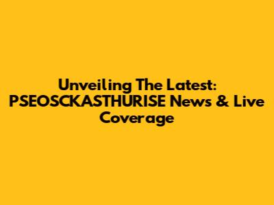 Unveiling The Latest: PSEOSCKASTHURISE News & Live Coverage