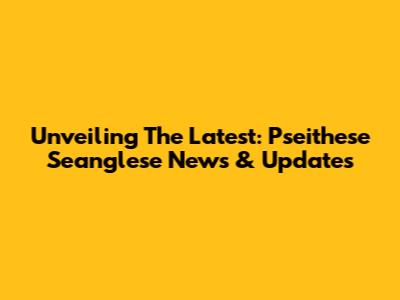Unveiling The Latest: Pseithese Seanglese News & Updates