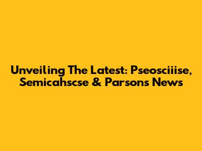 Unveiling The Latest: Pseosciiise, Semicahscse & Parsons News