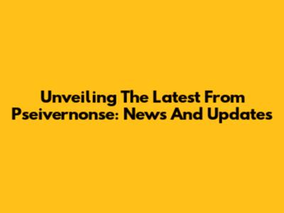 Unveiling The Latest From Pseivernonse: News And Updates