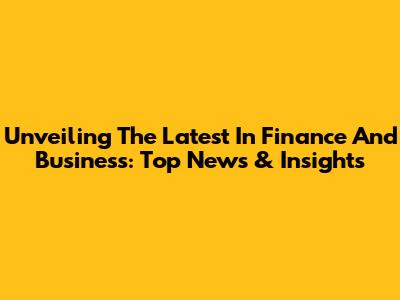Unveiling The Latest In Finance And Business: Top News & Insights