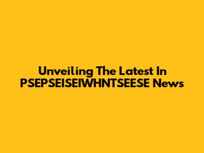 Unveiling The Latest In PSEPSEISEIWHNTSEESE News