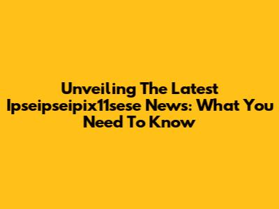 Unveiling The Latest Ipseipseipix11sese News: What You Need To Know