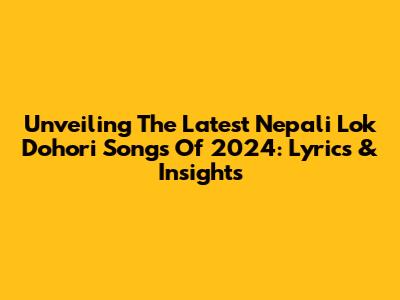 Unveiling The Latest Nepali Lok Dohori Songs Of 2024: Lyrics & Insights