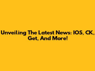 Unveiling The Latest News: IOS, CK, Get, And More!