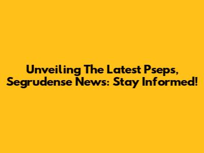 Unveiling The Latest Pseps, Segrudense News: Stay Informed!