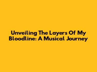 Unveiling The Layers Of My Bloodline: A Musical Journey
