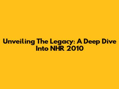 Unveiling The Legacy: A Deep Dive Into NHR 2010