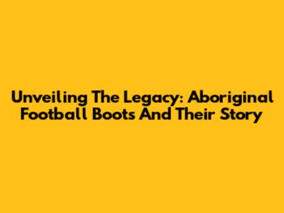 Unveiling The Legacy: Aboriginal Football Boots And Their Story
