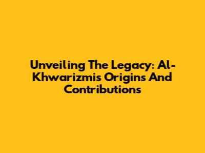 Unveiling The Legacy: Al-Khwarizmi's Origins And Contributions