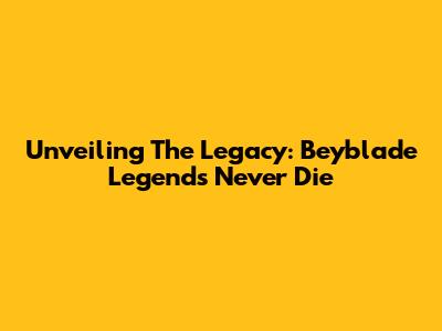 Unveiling The Legacy: Beyblade Legends Never Die