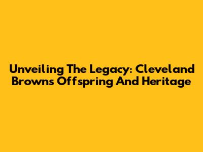 Unveiling The Legacy: Cleveland Browns' Offspring And Heritage