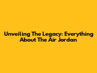Unveiling The Legacy: Everything About The Air Jordan
