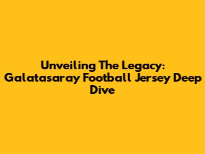 Unveiling The Legacy: Galatasaray Football Jersey Deep Dive