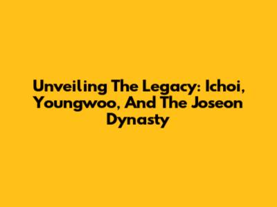 Unveiling The Legacy: Ichoi, Youngwoo, And The Joseon Dynasty